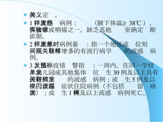 相关定义。 1 、流感样病例：发热（腋下体温≥ 38℃ ），伴咳嗽或咽痛之一，缺乏其他实验室确定诊断依据。 2 、流感样病例暴发：指一个地区或单位短时间出现异常增多的有流行病学关联的流感样病例。 3 、暴发疫情预警指标：一周内，在同一学校、幼儿园或其他集体单位发生 30 例及以上具有流行病学关联的流感样病例；或发生 5 例及以上因流感样症状住院病例（不包括门诊留观病例）；或发生 1 例及以上流感样病例死亡。 