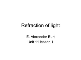 Refraction of light E. Alexander Burt Unit 11 lesson 1 