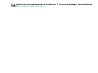 En el siguiente gráfico de muestra la tendencia del Coeficiente de Consanguinidad en vacas Holstein (Diciembre
2011) (http://arsusda.gov/eval/summary/inbrd.cfm)
 