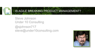 Steve Johnson
Under 10 Consulting
@sjohnson717
steve@under10consulting.com
IS AGILE BREAKING PRODUCT MANAGEMENT?
 