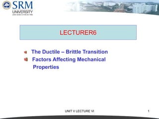 UNIT V LECTURE VI 1
LECTURER6
The Ductile – Brittle Transition
Factors Affecting Mechanical
Properties
 