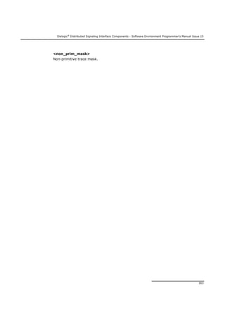Dialogic®
Distributed Signaling Interface Components - Software Environment Programmer's Manual Issue 15
163
<non_prim_mask>
Non-primitive trace mask.
 