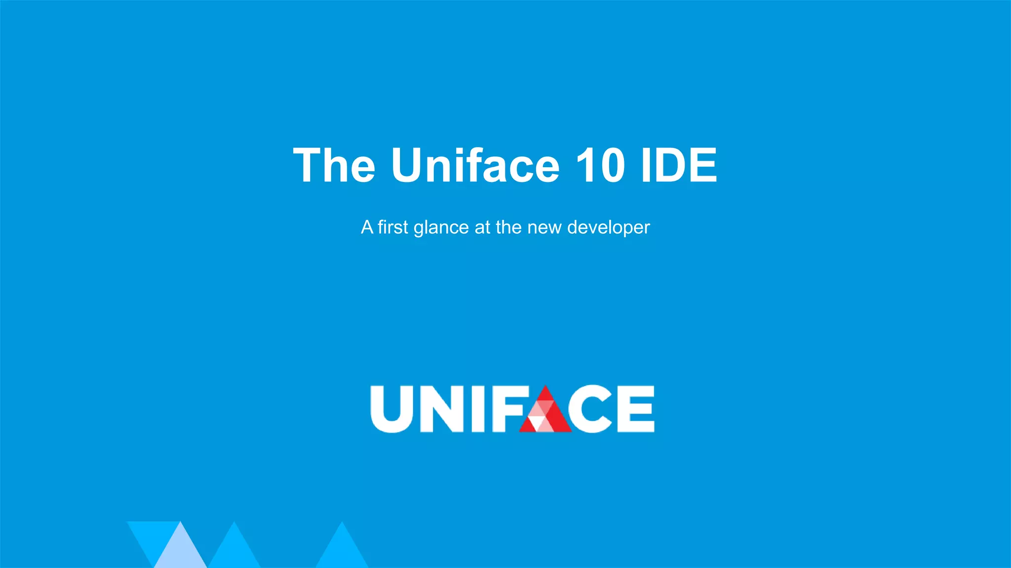 www.uniface.com Advanced Development Technology
The Uniface 10 IDE
A first glance at the new developer
 