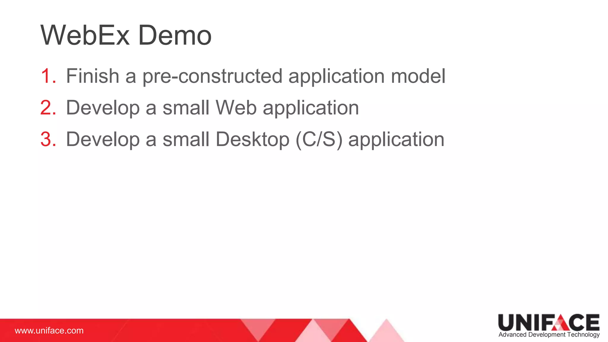 www.uniface.com Advanced Development Technology
WebEx Demo
1. Finish a pre-constructed application model
2. Develop a small Web application
3. Develop a small Desktop (C/S) application
 