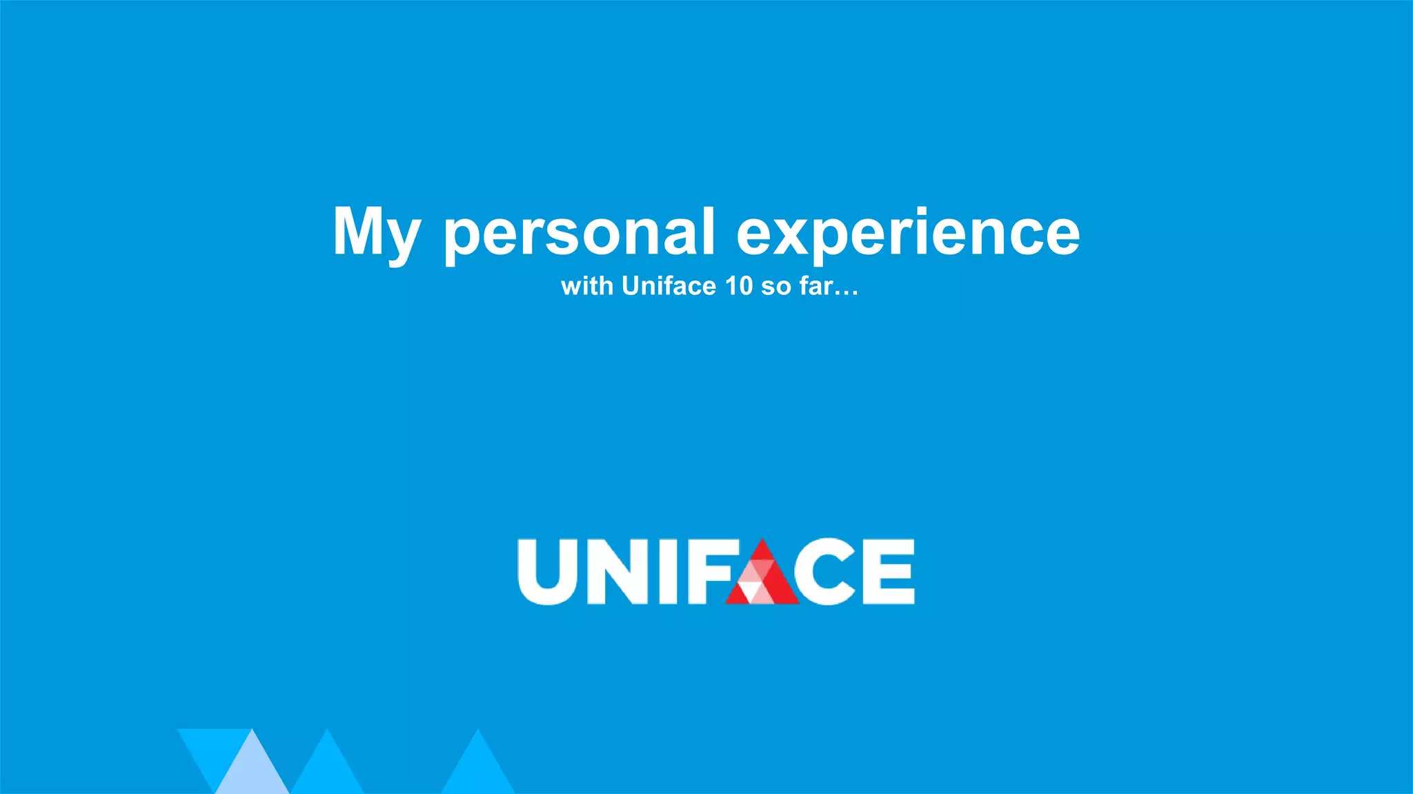 www.uniface.com Advanced Development Technology
My personal experience
with Uniface 10 so far…
 