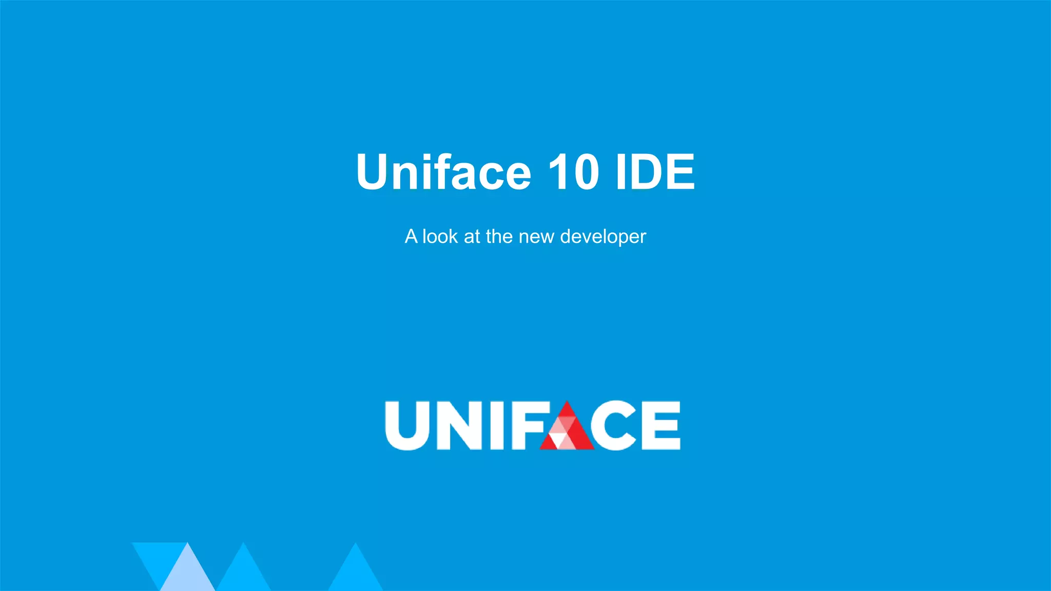 www.uniface.com Advanced Development Technology
Uniface 10 IDE
A look at the new developer
 