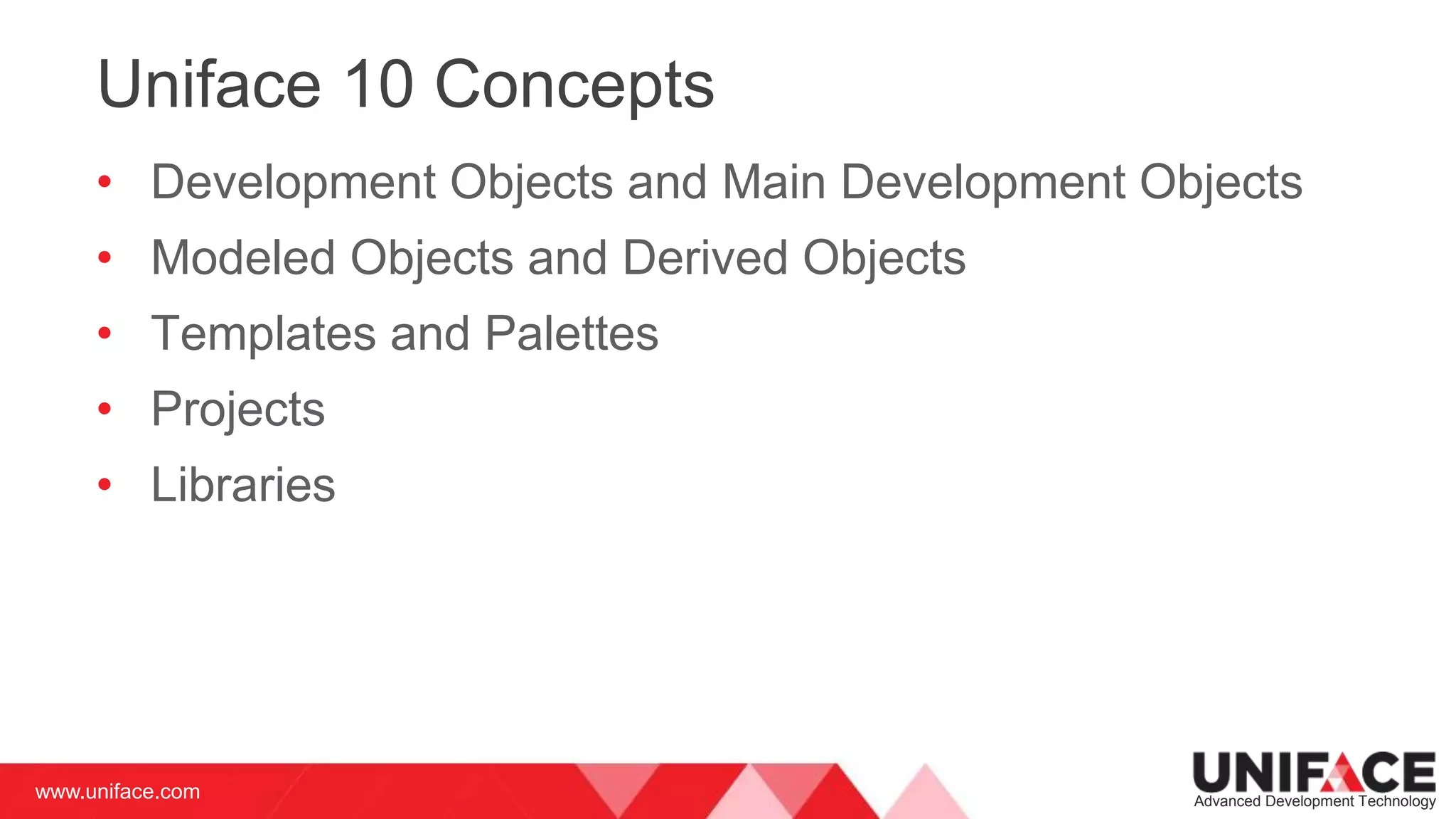 www.uniface.com Advanced Development Technology
Uniface 10 Concepts
• Development Objects and Main Development Objects
• Modeled Objects and Derived Objects
• Templates and Palettes
• Projects
• Libraries
 