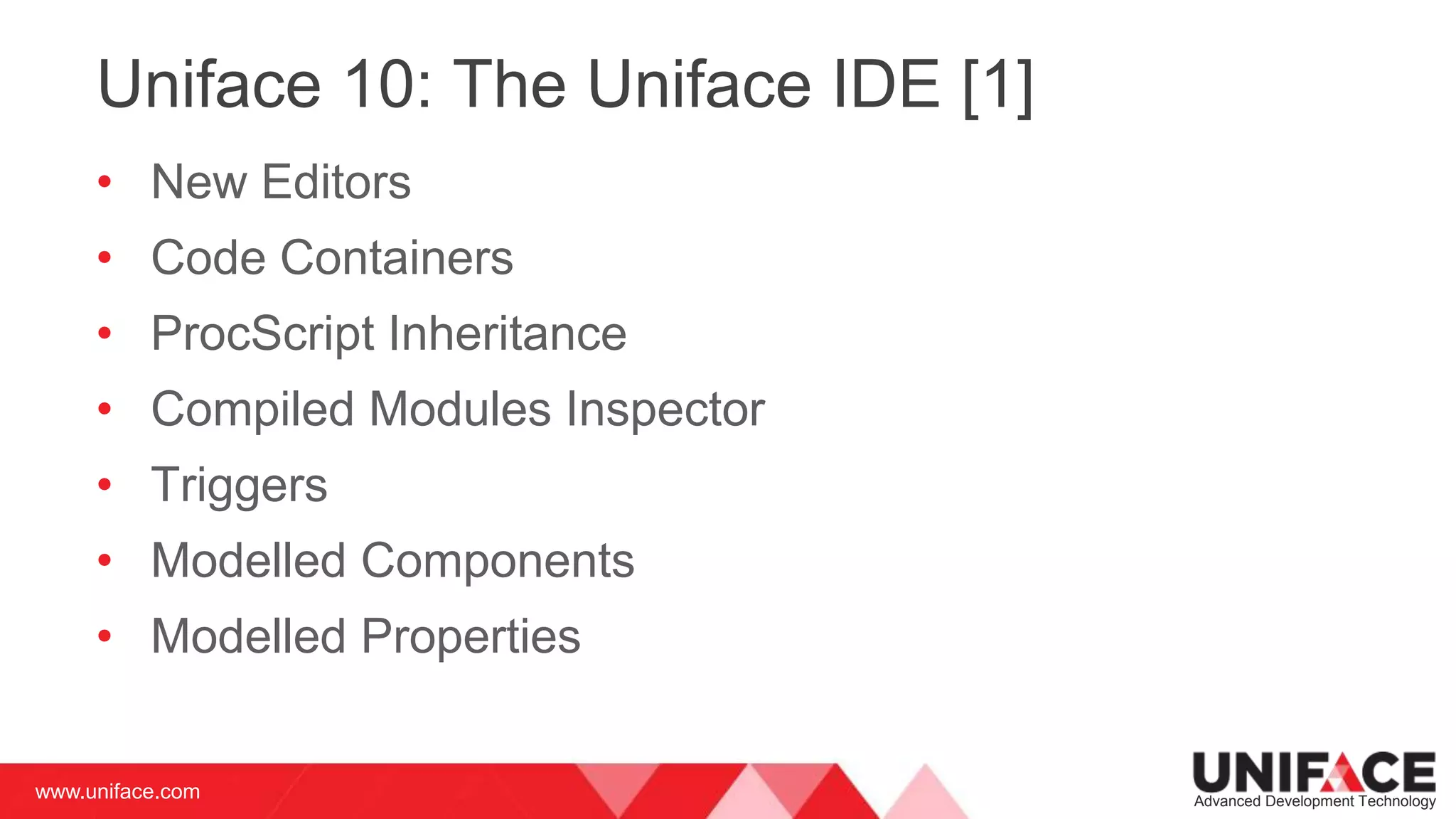 www.uniface.com Advanced Development Technology
Uniface 10: The Uniface IDE [1]
• New Editors
• Code Containers
• ProcScript Inheritance
• Compiled Modules Inspector
• Triggers
• Modelled Components
• Modelled Properties
 