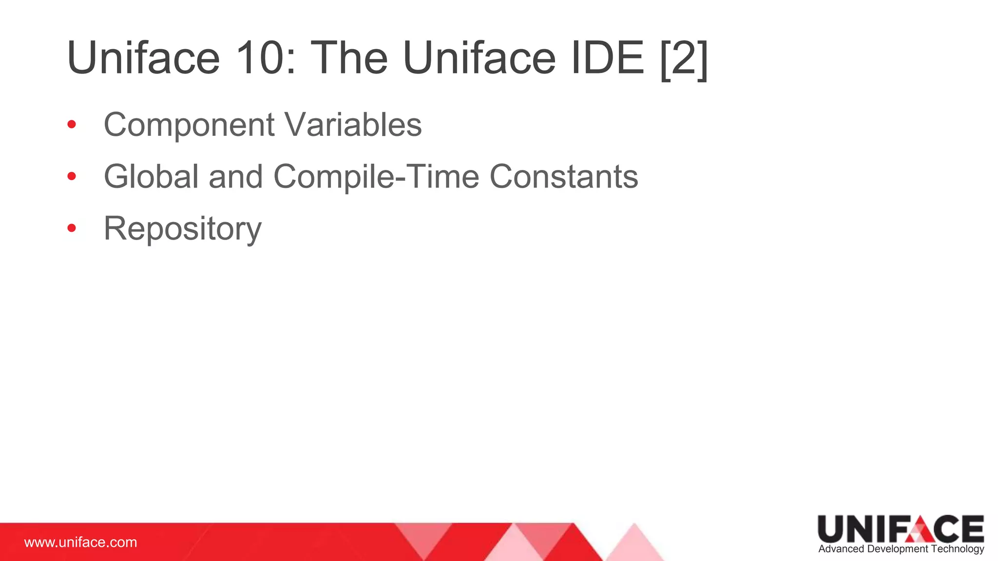 www.uniface.com Advanced Development Technology
Uniface 10: The Uniface IDE [2]
• Component Variables
• Global and Compile-Time Constants
• Repository
 