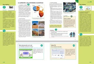 Más información en la red
Las actividades económicas en España
http://www.clarionweb.es/6_curso/jclic6/c_medio/tema11/cm611.htm
Ejercicios interactivos para
repasar el tema de las acti­
vidades económicas en Es­
paña. Están agrupados por
sectores.
Para explicar
animación
R06
La población y el trabajo
Esta animación presenta la clasi­
ficación de la población según su
relación con el trabajo. Se pueden
ver qué grupos forman parte de la
población activa y de la población
inactiva.
A propósito de que en la última
pantalla se ha incluido una per­
sona en silla de ruedas, explique
a los alumnos que las personas
discapacitadas son población ac­
tiva si están en edad y condición
de trabajar y no tienen ninguna
enfermedad que las incapacite
totalmente para ello.
Amplíe el gráfico 1 y haga hinca­
pié en que dentro del grupo de la
población activa se incluye la po­
blación parada. Además, explique
que la forma del gráfico de los sec­
tores económicos se corresponde
con la porción que representa
la población ocupada, ya que solo
se pueden clasificar en los diferen­
tes sectores económicos las acti­
vidades que realizan las personas
que tienen un trabajo y reciben un
dinero a cambio.
Para repasar
actividad
interactiva
R07
La evolución de los sectores
económicos en España
Actividad para que los alumnos se
habitúen a la lectura e interpreta­
ción de gráficos. En esta ocasión,
tienen que identificar los sectores
económicos, en función del por­
centaje de población que trabaja
en cada uno de ellos, en tres años
diferentes de nuestra historia más
reciente. Generalmente, los alum­
nos relacionan el mayor porcentaje
de población con el sector terciario.
Explique que las actividades inclui­
das en el sector primario han sido
tradicionalmente las más importan­
tes en cuanto a empleo en nuestro
país hasta la década de 1960, en
la que fue retrocediendo a favor de
los sectores secundario y terciario.
Amplíe el texto del apartado El
mundo que queremos y pida a
un alumno que lo lea en voz alta.
Después, puede realizar la acti­
vidad propuesta colectivamente,
de forma que los alumnos salgan
a la pizarra y escriban junto a cada
profesión las medidas de seguri­
dad que ellos crean que se deben
aplicar en cada una de ellas.
UNIDAD 11
149148
149
11
149
11
3. El sector secundario
En España, el sector secundario ocupa a 30 per-
sonas de cada cien. En este sector se incluyen
las actividades industriales y la construcción. e
Las actividades industriales.● En España, las in-
dustrias que más personas ocupan son las
siguientes:
– Industrias de base. Destacan las industrias me-
talúrgicas y químicas. Se localizan en el País
Vasco, Cataluña, Comunidad de Madrid y An-
dalucía.
– Industrias de bienes de equipo. Entre ellas
están las industrias que obtienen máquinas,
automóviles, barcos y material eléctrico. Las
Comunidades en las que trabajan más perso-
nas en estas industrias son Cataluña, Comu-
nidad de Madrid y Comunidad Valenciana.
– Industrias de bienes de consumo. Fabrican
productos que las personas consumimos di-
rectamente. Destacan la industria alimenta-
ria, la textil, la del mueble y la de artes gráfi-
cas. Estas industrias se reparten por toda
España.
La construcción.● Esta actividad económica con-
siste en la edificación de edificios y obras pú-
blicas, como puentes y carreteras. Ocupa a más
de 10 personas de cada cien, pero desde el año
2008 ha disminuido su número de empleados.
La población se clasifica en activa o inacti-
va. En España, el 5 % de la población activa
trabaja en el sector primario, el 30 %, en el
sector secundario y el 65 %, en el terciario.
e Fábrica metalúrgica. La industria metalúrgica
ocupa a muchas personas en España.
1. Di qué diferencia hay entre la población activa, la población inactiva
y la población ocupada.
2. Observa el gráfico q que representa la proporción de la población
española ocupada en cada sector económico.
a. Indica qué porcentaje ocupa cada sector.
b. Escribe una característica del sector primario y otra del secundario
en España.
Cuestiones
EL MUNDO
QUE QUEREMOS
Trabajo con seguridad
Muchas profesiones tienen normas que cum-
plir. Algunas de ellas son medidas de seguri-
dad para proteger a los trabajadores. Por ejem-
plo, algunos profesionales de la electricidad
tienen que llevar un calzado especial para que
no les pase la corriente eléctrica; en otros tra-
bajos, es necesario tener protegidas las ma-
nos con guantes o la cabeza con un casco.
● Escribe el nombre de una profesión y
las medidas de seguridad que se deben
aplicar en ella.
129713 _ 0144-0157.indd 149 12/3/09 13:47:32
148
La población y las actividades económicas
1. La población y el trabajo
Los habitantes de un territorio se clasifican, según
su relación con el trabajo, en dos grupos. q
Población activa.● Es el conjunto de personas
que está en edad y condición de trabajar. Dentro
de este grupo se distinguen la población ocupa-
da, que son las personas que trabajan y reciben
un dinero a cambio, y la población parada, que
son las personas que buscan un trabajo.
Población inactiva.● Es el conjunto de personas
que no puede trabajar o no cobra un sueldo por
su actividad. En este grupo están los jubilados,
las personas menores de 16 años, los estu-
diantes, las amas de casa y los enfermos.
La población activa trabaja en tres sectores eco-
nómicos: primario, secundario y terciario.
2. El sector primario
En España, el sector primario ocupa, tan solo, a
cinco de cada cien personas. Forman parte de
este sector las siguientes actividades: w
La agricultura.● En España, los cultivos que más
abundan son los de secano. Los productos de
secano más cultivados son cereales, vid y olivo,
que se cultivan en Castilla-La Mancha, Castilla y
León y Andalucía, sobre todo. Los de regadío,
las hortalizas y las frutas, se cultivan en Andalu-
cía, Comunidad Valenciana y Región de Murcia.
La ganadería.● En España, el ganado más abun-
dante es el porcino, que se cría principalmente
en Cataluña y Aragón, seguido del ovino, que se
cría en Extremadura, Castilla y León y Castilla-
La Mancha, sobre todo. Por otra parte, las gran-
jas de aves son abundantes en toda España.
La pesca.● En España, la mayor parte de los bar-
cos de pesca son de bajura. Los barcos de altu-
ra, con buques factoría, pescan en los océanos
Atlántico e Índico, principalmente. Galicia y Anda-
lucía son las Comunidades con más pescadores.
La minería.● La minería ha perdido población
activa aunque sigue teniendo importancia la
explotación de las canteras.
q Gráficos de población activa e inactiva de España.
¿En qué sector trabajan más personas?
D
w Actividades del sector primario. A. Agricultura.
B. Ganadería. C. Pesca. D. Minería.
A
C
B
D
POBLACIÓN
INACTIVA
POBLACIÓN
ACTIVA
POBLACIÓN
OCUPADA
Sector
terciario
(65 %)
Sector
secundario
(30 %)
Sector
primario
POBLACIÓN
PARADA
(5%
)
129713 _ 0144-0157.indd 148 12/3/09 13:47:31
R07
R06
Ideas TIC
Knol: comparte lo que sabes
http://knol.google.com/k?hl=es
Knol es una herramienta de
Google para compartir cono­
cimientos en línea. Se puede
escribir un artículo (llamado
knol), sugerir ediciones a
los existentes o leer lo que
otros han escrito.
 