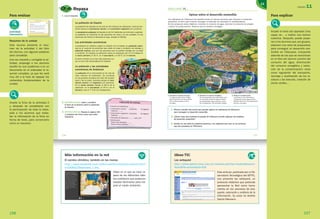 Más información en la red
El cambio climático, también en tus manos
http://www.kalipedia.com/video/cambio­climatico­manos.html?
x=20080225klpcnaecl_1.Ves
Vídeo en el que se hace re­
paso de los diferentes hábi­
tos cotidianos que podemos
adoptar fácilmente para me­
jorar el medio ambiente.
Para evaluar
actividad
interactiva
R17
Resumen de la unidad
Este recurso presenta el resu­
men de la actividad 1 del libro
del alumno, con algunas palabras
para completar.
Una vez resuelta y corregida la ac­
tividad, proponga a los alumnos
escribir en sus cuadernos o en un
documento en el ordenador el re­
sumen completo, ya que les será
muy útil a la hora de repasar los
contenidos fundamentales de la
unidad.
Amplíe la ficha de la actividad 2
y, después de completarla con
la participación de toda la clase,
pida a los alumnos que redac­
ten la información de la ficha en
forma de texto, para conservarlo
como un resumen.
156
Para explicar
Amplíe el texto del apartado Eres
capaz de… y realice una lectura
colectiva. Después, puede propo­
ner a los alumnos que, por grupos,
elaboren una serie de propuestas
para conseguir un desarrollo sos­
tenible en Villanueva, incluyendo
además de las que se mencionan
en el libro del alumno (control del
consumo del agua, disminución
del consumo energético y reduc­
ción de la contaminación) otras
como regulación del transporte,
reciclaje y reutilización de los re­
siduos y las basuras, creación de
zonas verdes…
UNIDAD 11
157
157
11
ERES CAPAZ DE…
Opinar sobre el desarrollo sostenible
Los habitantes de Villanueva han decidido poner en marcha acciones para alcanzar un desarrollo
sostenible, es decir, para intentar conseguir el bienestar sin perjudicar el medioambiente.
Se han propuesto estos objetivos: controlar el consumo de agua, disminuir el consumo de energía
y reducir la contaminación. Observa cómo lo quieren conseguir.
1. Controlar el consumo de agua
El riego por goteo lleva el agua
gota a gota a la raíz de la planta.
Así se ahorra hasta un 60 %
del agua.
2. Disminuir el consumo energético
Se han propuesto que cada edificio que
se construya cuente con placas solares
que proporcionen agua caliente y parte
de la calefacción. Así ahorrarán energía.
3. Reducir la contaminación
Los filtros en las chimeneas y
el depurado de las aguas de las
fábricas reducirán la contaminación
del aire y del agua.
1. Piensa y escribe otra acción que puedan aplicar los habitantes de Villanueva
para conseguir un desarrollo sostenible.
2. ¿Cómo crees que cambiará el paisaje de Villanueva cuando apliquen las medidas
de desarrollo sostenible?
3. Escribe en una tabla los aspectos positivos y los negativos que veas en las acciones
que han propuesto en Villanueva.
3
2
1
129713 _ 0144-0157.indd 157 12/3/09 13:47:40
156
1. Lee el resumen.
Repasa
La población de España
La población de España es de más de 46 millones de habitantes. Está aumen-
tando porque el crecimiento natural y el crecimiento migratorio son positivos.
La densidad de población de España es de 91 habitantes por kilómetro cuadrado.
La población se concentra en las provincias de costa y en las ciudades. En las
provincias del interior la densidad es baja, excepto en Madrid.
Las actividades económicas
La población se clasifica, según su relación con el trabajo, en población activa,
que es el conjunto de personas que están en edad y condición de trabajar, y
población inactiva, que son las personas que no pueden trabajar por su edad
o condición. En España, la población activa se distribuye así: el 5 % trabaja en
el sector primario; el 30 %, en el secundario; y el 65 %, en el terciario.
El sector terciario es el que más personas ocu-
pa y el que más riqueza genera en España.
La población y las actividades
económicas de Andalucía
La población de la Comunidad es de más de
ocho millones de habitantes. Se concentra
en las grandes ciudades del valle del Guadal-
quivir y de la costa. Aumenta porque el creci-
miento natural y el migratorio son positivos.
En el sector terciario trabaja el 68 % de la
población, en el secundario, el 25 % y en el
primario, solo el 7 % de los trabajadores.
2. ESTUDIO EFICAZ. Copia y completa
la ficha de la derecha sobre la población
de España.
3. ESTUDIO EFICAZ. Repasa la página 152
y completa otra ficha como esta sobre
Andalucía.
● Número de habitantes: .........
● Crecimiento natural: ❑ positivo ❑ negativo
Razones: .........
● Crecimiento migratorio: ❑ positivo ❑ negativo
Razones: .........
● Densidad de población: ......... hab./km2
● Distribución:
Áreas más pobladas: .........
Áreas menos pobladas: .........
POBLACIÓN DE ESPAÑA
129713 _ 0144-0157.indd 156 12/3/09 13:47:38
R17
Ideas TIC
Las webquest
http://observatorio.cnice.mec.es/modules.php?op=modloadname=
Newsfile=articlesid=428
Este artículo, publicado por el Ob­
servatorio Tecnológico del ISFTIC,
nos presenta las webquest, un
protocolo didáctico que pretende
aprovechar la Red como herra­
mienta en los procesos de bús­
queda, valoración y análisis de la
información. Su autor es Andrés
García Manzano.
 