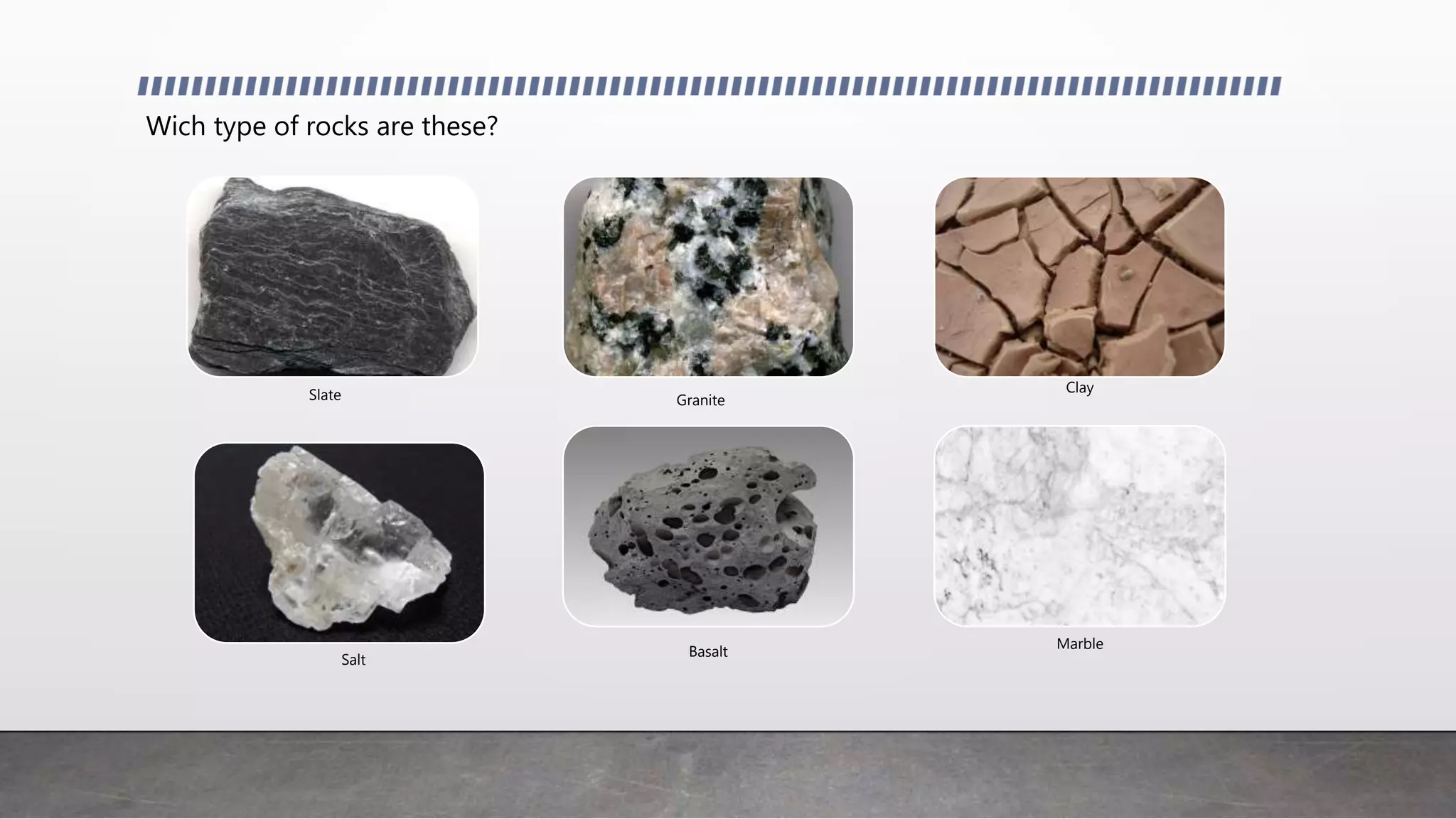 Wich type of rocks are these?
Slate Granite
Basalt
Salt
Clay
Marble
 
