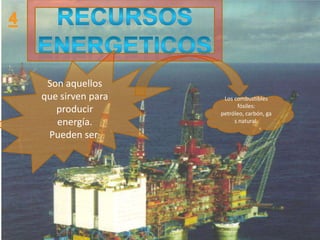 Son aquellos
que sirven para    Los combustibles
                        fósiles:
   producir       petróleo, carbón, ga
   energía.            s natural.

 Pueden ser:
 