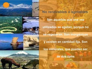 IR


     No renovables o agotables:

       Son aquellos que una vez

     utilizados se agotan, porque no

     se regeneran. Son inorgánicos

     y existen en cantidad fija. Son

     los minerales, que pueden ser

              de dos tipos
 