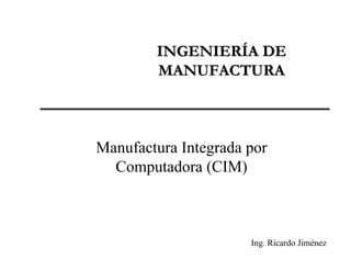INGENIERÍA DEINGENIERÍA DE
MANUFACTURAMANUFACTURA
Manufactura Integrada por
Computadora (CIM)
Ing. Ricardo Jiménez
 