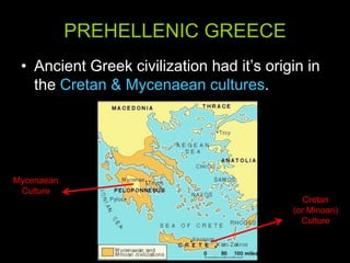 PREHELLENIC GREECE
• Ancient Greek civilization had it’s origin in
the Cretan & Mycenaean cultures.

Mycenaean
Culture
Cretan
(or Minoan)
Culture

 