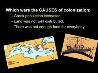 Which were the CAUSES of colonization:
– Greek population increased.
– Land was not well distributed.
– There was not enough food for everybody.

 