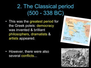 2. The Classical period
(500 - 338 BC)
• This was the greatest period for
the Greek poleis: democracy
was invented & brilliant
philosophers, dramatists &
artists appeared.

• However, there were also
several conflicts...

 