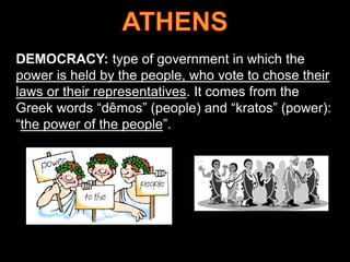 DEMOCRACY: type of government in which the
power is held by the people, who vote to chose their
laws or their representatives. It comes from the
Greek words “dêmos” (people) and “kratos” (power):
“the power of the people”.

 
