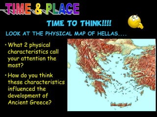TIME TO THINK!!!!
LOOK AT THE PHYSICAL MAP OF HELLAS....

• What 2 physical
characteristics call
your attention the
most?
• How do you think
these characteristics
influenced the
development of
Ancient Greece?

 