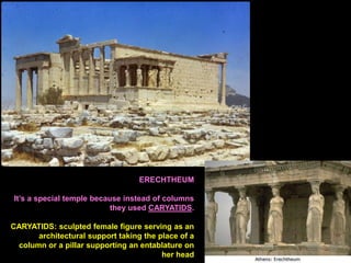ERECHTHEUM
It’s a special temple because instead of columns
they used CARYATIDS.
CARYATIDS: sculpted female figure serving as an
architectural support taking the place of a
column or a pillar supporting an entablature on
her head

 