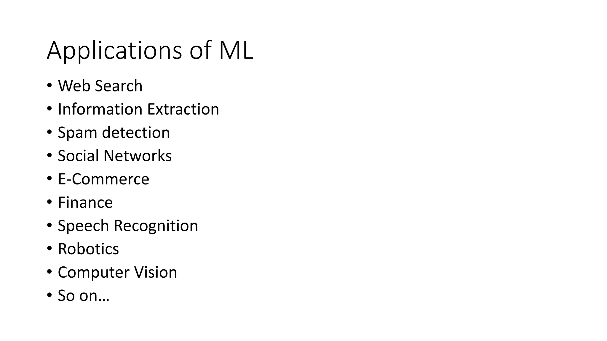 Applications of ML • Web Search • Information Extraction • Spam detection • Social Networks • E-Commerce • Finance • Speech Recognition • Robotics • Computer Vision • So on… 