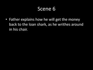 Scene 6
• Father explains how he will get the money
back to the loan shark, as he writhes around
in his chair.
 