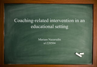 Coaching-related intervention in an
educational setting
Mariam Nazarudin
u1220504
 
