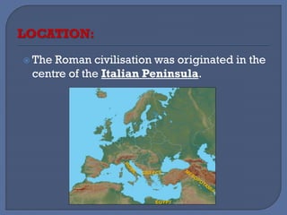LOCATION:
 The Roman civilisation was originated in the
centre of the Italian Peninsula.
GREECE
EGYPT
 