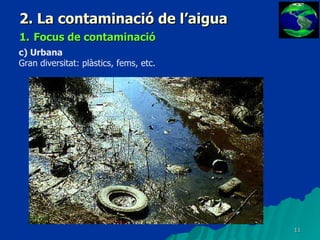 2. La contaminació de l’aigua 1.   Focus de contaminació c) Urbana Gran diversitat: plàstics, fems, etc. 