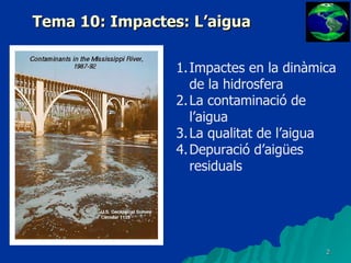 Tema 10: Impactes: L’aigua Impactes en la dinàmica de la hidrosfera La contaminació de l’aigua La qualitat de l’aigua Depuració d’aigües residuals 