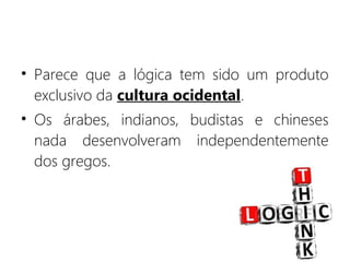 • Parece que a lógica tem sido um produto
exclusivo da cultura ocidental.
• Os árabes, indianos, budistas e chineses
nada desenvolveram independentemente
dos gregos.
 