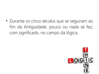 • Durante os cinco séculos que se seguiram ao
fim da Antiguidade, pouco ou nada se fez,
com significado, no campo da lógica.
 