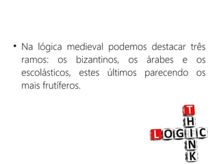 • Na lógica medieval podemos destacar três
ramos: os bizantinos, os árabes e os
escolásticos, estes últimos parecendo os
mais frutíferos.
 