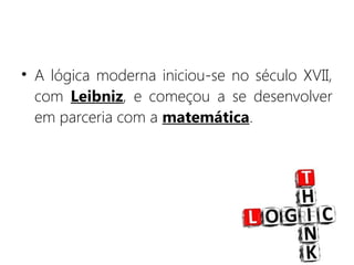 • A lógica moderna iniciou-se no século XVII,
com Leibniz, e começou a se desenvolver
em parceria com a matemática.
 