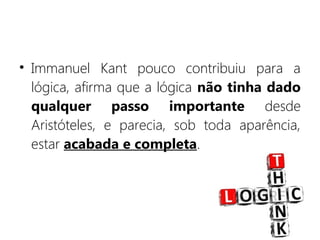 • Immanuel Kant pouco contribuiu para a
lógica, afirma que a lógica não tinha dado
qualquer passo importante desde
Aristóteles, e parecia, sob toda aparência,
estar acabada e completa.
 
