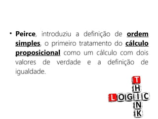 • Peirce, introduziu a definição de ordem
simples, o primeiro tratamento do cálculo
proposicional como um cálculo com dois
valores de verdade e a definição de
igualdade.
 