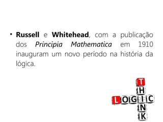 • Russell e Whitehead, com a publicação
dos Principia Mathematica em 1910
inauguram um novo período na história da
lógica.
 