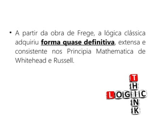 • A partir da obra de Frege, a lógica clássica
adquiriu forma quase definitiva, extensa e
consistente nos Principia Mathematica de
Whitehead e Russell.
 