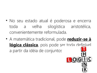 • No seu estado atual é poderosa e encerra
toda a velha silogística aristotélica,
convenientemente reformulada.
• A matemática tradicional, pode reduzir-se à
lógica clássica, pois pode ser toda definível
a partir da idéia de conjuntos.
 