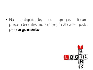 • Na antiguidade, os gregos foram
preponderantes no cultivo, prática e gosto
pelo argumento.
 