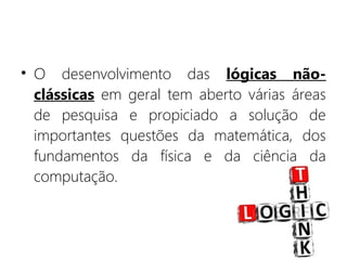 • O desenvolvimento das lógicas não-
clássicas em geral tem aberto várias áreas
de pesquisa e propiciado a solução de
importantes questões da matemática, dos
fundamentos da física e da ciência da
computação.
 