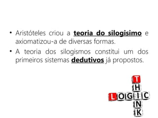 • Aristóteles criou a teoria do silogisimo e
axiomatizou-a de diversas formas.
• A teoria dos silogismos constitui um dos
primeiros sistemas dedutivos já propostos.
 