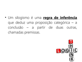 • Um silogismo é uma regra de inferência
que deduz uma proposição categórica – a
conclusão – a partir de duas outras,
chamadas premissas.
 