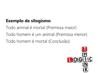 Exemplo de silogismo:
Todo animal é mortal (Premissa maior)
Todo homem é um animal (Premissa menor)
Todo homem é mortal (Conclusão)
 