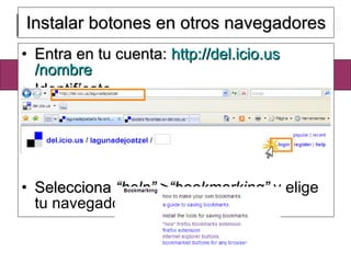 Instalar botones en otros navegadores Entra en tu cuenta:  http :// del.icio.us /nombre Identifícate Selecciona  “help”  > “bookmarking”  y elige tu navegador 