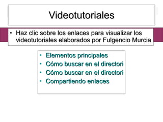 Videotutoriales Haz clic sobre los enlaces para visualizar los videotutoriales elaborados por Fulgencio Murcia Elementos principales Cómo buscar en el directorio 1 Cómo buscar en el directorio 2 Compartiendo enlaces 