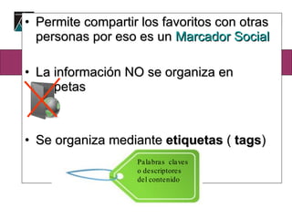 Permite compartir los favoritos con otras personas por eso es un  Marcador Social La información NO se organiza en carpetas Se organiza mediante  etiquetas  (  tags ) Palabras  claves o descriptores del contenido 