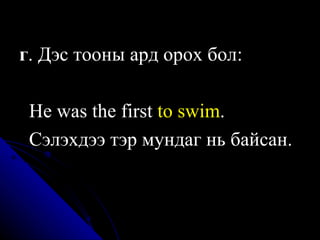 г .   Дэс тооны ард орох бол:  H e was the first  t o  swim .   Сэлэхдээ тэр мундаг нь байсан.   