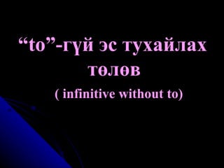 “ to”-гүй эс тухайлах төлөв  ( infinitive without to) 